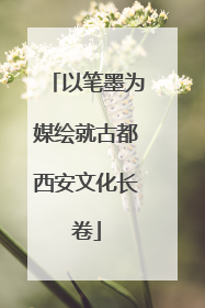 以笔墨为媒绘就古都西安文化长卷